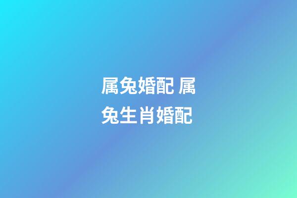 属兔婚配 属兔生肖婚配